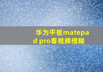 华为平板matepad pro看视频模糊